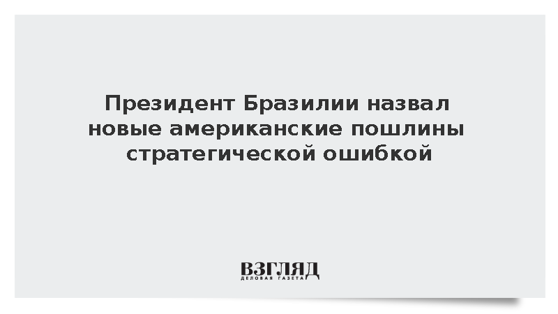 Президент Бразилии назвал новые американские пошлины стратегической ошибкой