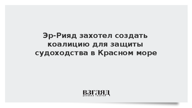 Эр-Рияд захотел создать коалицию для защиты судоходства в Красном море