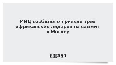 МИД: Лидеры Буркина-Фасо, Мали и Нигера приедут на саммит Россия-Африка в Москву