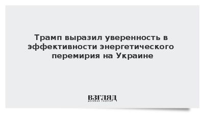 Трамп выразил уверенность в эффективности энергетического перемирия на Украине