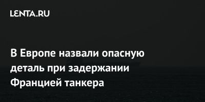 В Европе назвали опасную деталь при задержании Францией танкера