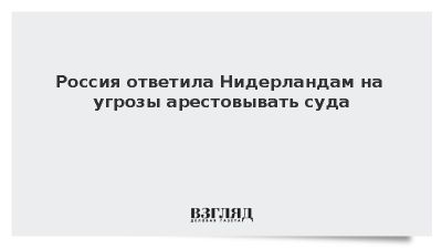 Россия ответила Нидерландам на угрозы арестовывать суда