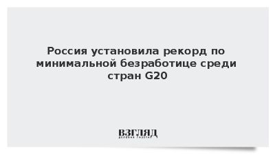 Россия установила рекорд по минимальной безработице среди G20