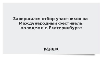 Завершился отбор участников на Международный фестиваль молодежи в Екатеринбурге