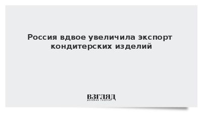 Россия вдвое увеличила экспорт кондитерских изделий